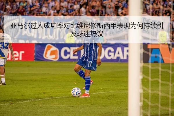 亚马尔过人成功率对比维尼修斯西甲表现为何持续引发球迷热议