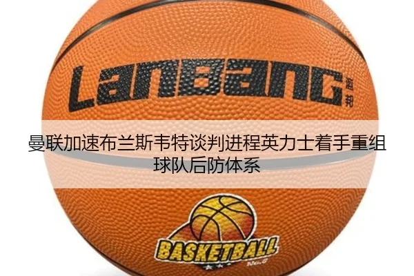 曼联加速布兰斯韦特谈判进程英力士着手重组球队后防体系