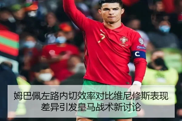 姆巴佩左路内切效率对比维尼修斯表现差异引发皇马战术新讨论