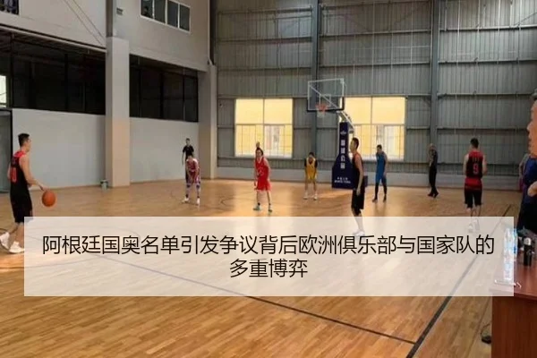 阿根廷国奥名单引发争议背后欧洲俱乐部与国家队的多重博弈